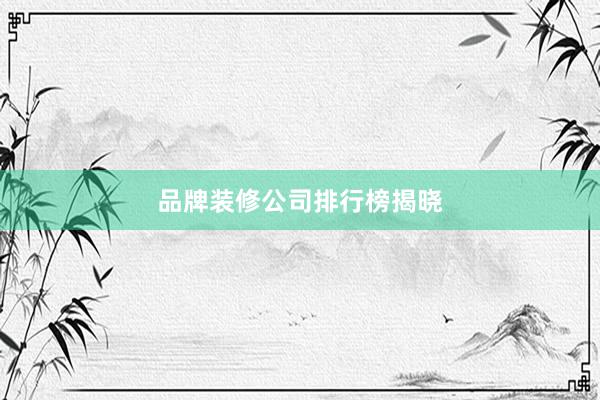 品牌装修公司排行榜揭晓