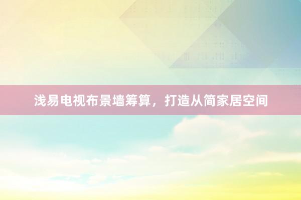 浅易电视布景墙筹算，打造从简家居空间