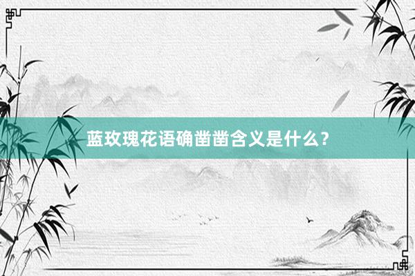 蓝玫瑰花语确凿凿含义是什么？